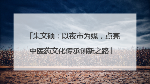 朱文硕：以夜市为媒，点亮中医药文化传承创新之路