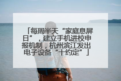 每周半天“家庭息屏日”，建立手机进校申报机制，杭州滨江发出电子设备“十约定”