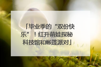 毕业季的“双份快乐”！红升萌娃探秘科技馆和帐篷派对