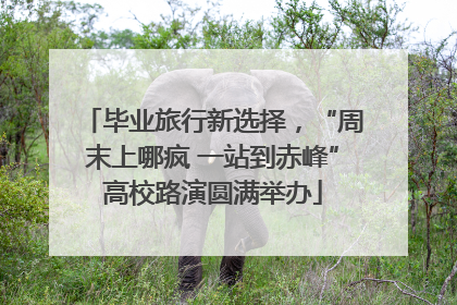 毕业旅行新选择，“周末上哪疯 一站到赤峰”高校路演圆满举办