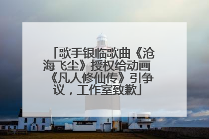 歌手银临歌曲《沧海飞尘》授权给动画《凡人修仙传》引争议，工作室致歉