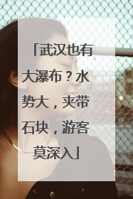 武汉也有大瀑布？水势大，夹带石块，游客莫深入