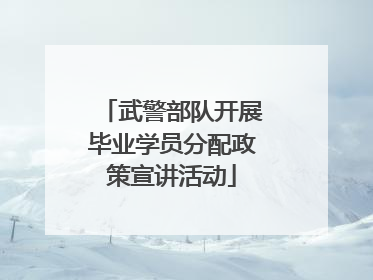 武警部队开展毕业学员分配政策宣讲活动
