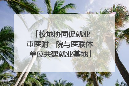 校地协同促就业 重医附一院与医联体单位共建就业基地