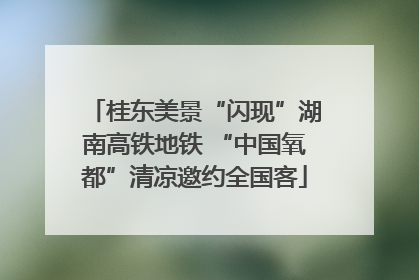 桂东美景“闪现”湖南高铁地铁 “中国氧都”清凉邀约全国客