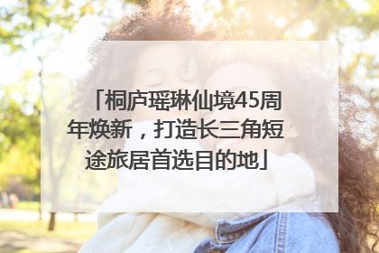 桐庐瑶琳仙境45周年焕新，打造长三角短途旅居首选目的地