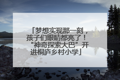 梦想实现那一刻，孩子们眼睛都亮了！“神奇探索大巴”开进桐庐乡村小学