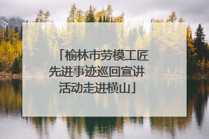 榆林市劳模工匠先进事迹巡回宣讲活动走进横山