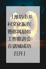 潍坊市乡村文化振兴暨移风易俗工作推进会在诸城成功召开