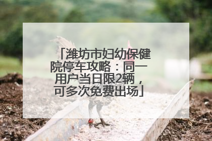 潍坊市妇幼保健院停车攻略：同一用户当日限2辆，可多次免费出场
