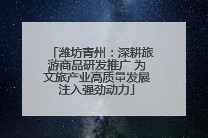 潍坊青州：深耕旅游商品研发推广 为文旅产业高质量发展注入强劲动力