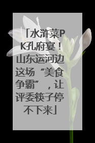 水浒菜PK孔府宴！山东运河边这场“美食争霸”，让评委筷子停不下来