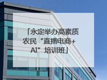 永定举办高素质农民“直播电商+AI”培训班