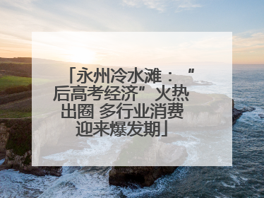 永州冷水滩：“后高考经济”火热出圈 多行业消费迎来爆发期