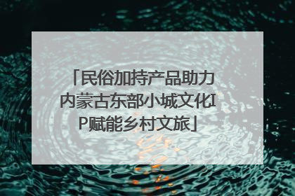 民俗加持产品助力 内蒙古东部小城文化IP赋能乡村文旅