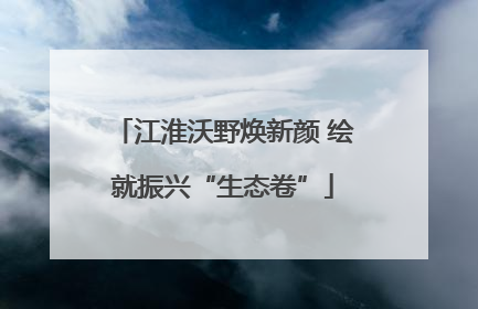 江淮沃野焕新颜 绘就振兴“生态卷”