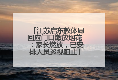 江苏启东教体局回应门口燃放烟花：家长燃放，已安排人员巡视阻止