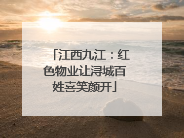 江西九江：红色物业让浔城百姓喜笑颜开