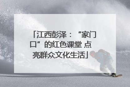 江西彭泽：“家门口”的红色课堂 点亮群众文化生活