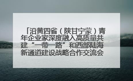 沿黄四省（陕甘宁蒙）青年企业家深度融入高质量共建“一带一路”和西部陆海新通道建设战略合作交流会在甘肃兰州召开