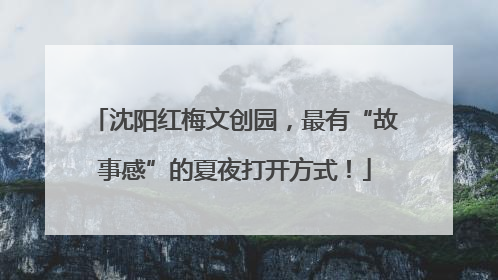 沈阳红梅文创园，最有“故事感”的夏夜打开方式！