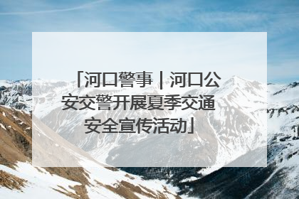 河口警事｜河口公安交警开展夏季交通安全宣传活动