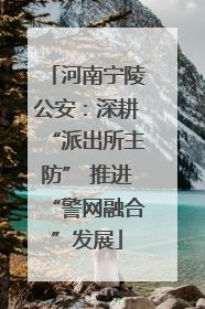 河南宁陵公安：深耕“派出所主防” 推进“警网融合”发展