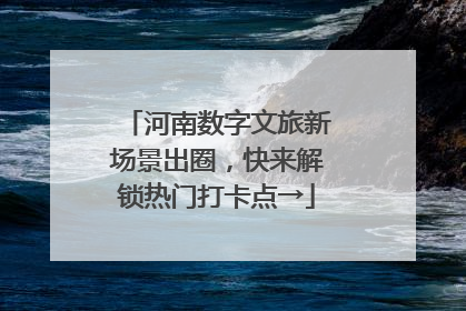 河南数字文旅新场景出圈，快来解锁热门打卡点→