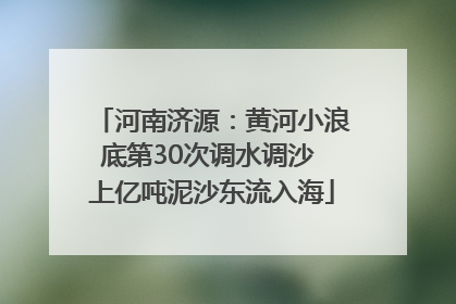河南济源：黄河小浪底第30次调水调沙 上亿吨泥沙东流入海