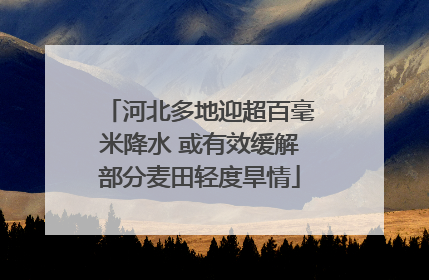 河北多地迎超百毫米降水 或有效缓解部分麦田轻度旱情