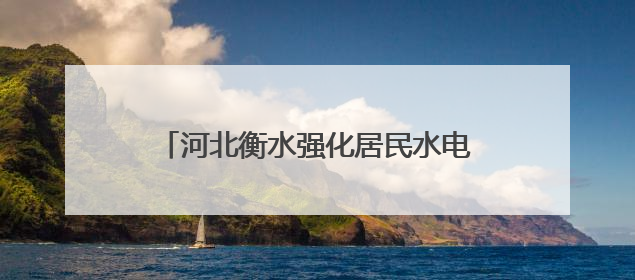河北衡水强化居民水电气表计量监督管理 切实提高服务质量和水平