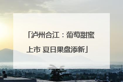 泸州合江：葡萄甜蜜上市 夏日果盘添新