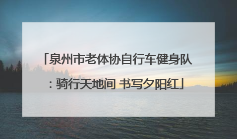 泉州市老体协自行车健身队：骑行天地间 书写夕阳红
