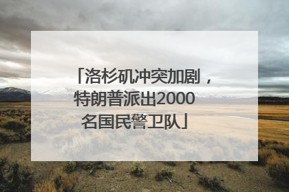 洛杉矶冲突加剧，特朗普派出2000名国民警卫队