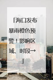 海口发布暴雨橙色预警！影响区域、时段→