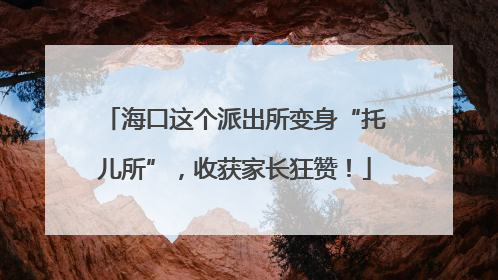 海口这个派出所变身“托儿所”，收获家长狂赞！