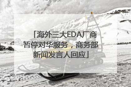 海外三大EDA厂商暂停对华服务，商务部新闻发言人回应