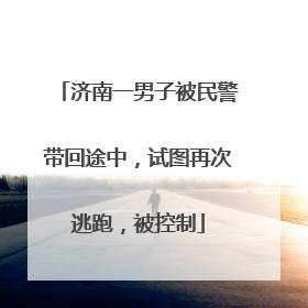 济南一男子被民警带回途中，试图再次逃跑，被控制