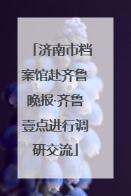济南市档案馆赴齐鲁晚报·齐鲁壹点进行调研交流
