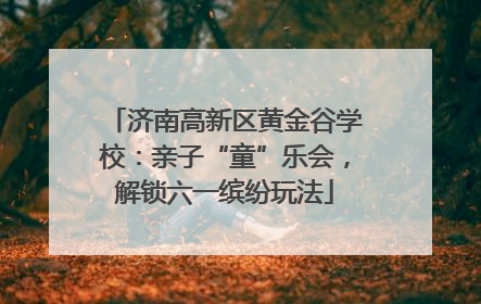 济南高新区黄金谷学校：亲子“童”乐会，解锁六一缤纷玩法