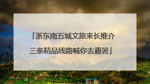 浙东南五城文旅来长推介 三条精品线路喊你去避暑