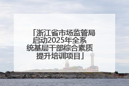 浙江省市场监管局启动2025年全系统基层干部综合素质提升培训项目