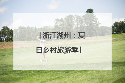 浙江湖州：夏日乡村旅游季