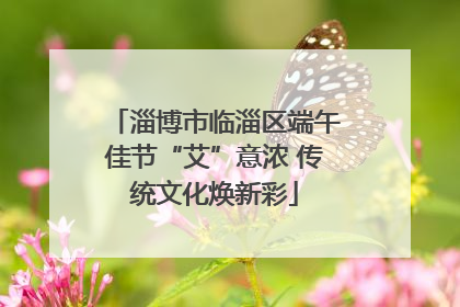 淄博市临淄区端午佳节“艾”意浓 传统文化焕新彩