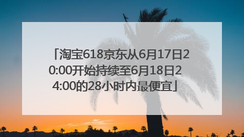 淘宝618京东从6月17日20:00开始持续至6月18日24:00的28小时内最便宜