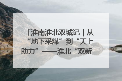 淮南淮北双城记｜从“地下采煤”到“天上助力”——淮北“双新”产业突围记