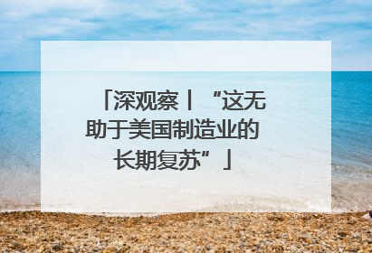 深观察丨“这无助于美国制造业的长期复苏”