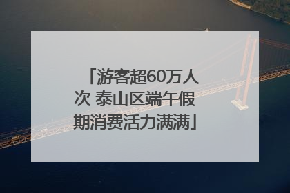 游客超60万人次 泰山区端午假期消费活力满满
