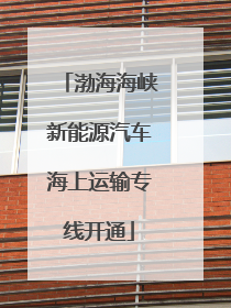 渤海海峡新能源汽车海上运输专线开通