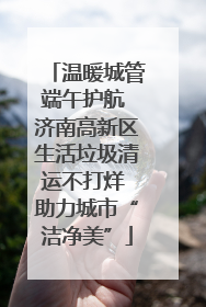 温暖城管端午护航 济南高新区生活垃圾清运不打烊 助力城市“洁净美”